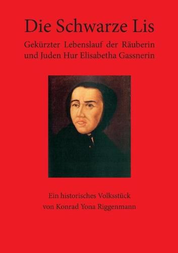 Cover image for Die Schwarze Lis: Gekurzter Lebenslauf der Rauberin und Juden Hur Elisabetha Gassnerin. Ein historisches Volksstuck von Konrad Yona Riggenmann