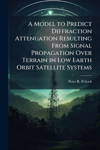 Cover image for A Model to Predict Diffraction Attenuation Resulting From Signal Propagation Over Terrain in Low Earth Orbit Satellite Systems