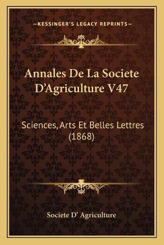 Cover image for Annales de La Societe D'Agriculture V47: Sciences, Arts Et Belles Lettres (1868)