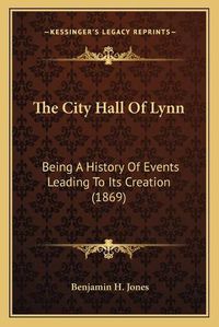 Cover image for The City Hall of Lynn: Being a History of Events Leading to Its Creation (1869)