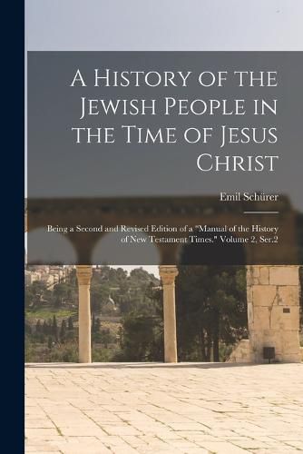 A History of the Jewish People in the Time of Jesus Christ; Being a Second and Revised Edition of a "Manual of the History of New Testament Times." Volume 2, Ser.2