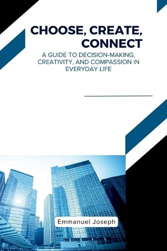 Cover image for Choose, Create, Connect, A Guide to Decision-Making, Creativity, and Compassion in Everyday Life