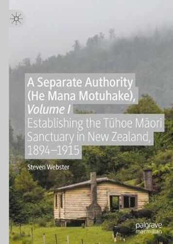 Cover image for A Separate Authority (He Mana  Motuhake), Volume I: Establishing the Tuhoe Maori Sanctuary in New Zealand, 1894-1915