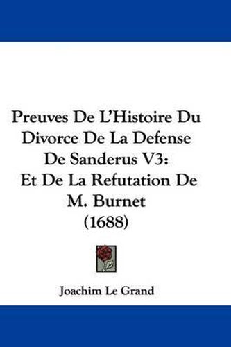 Preuves de L'Histoire Du Divorce de La Defense de Sanderus V3: Et de La Refutation de M. Burnet (1688)