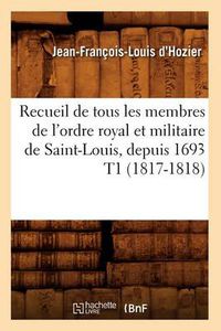 Cover image for Recueil de Tous Les Membres de l'Ordre Royal Et Militaire de Saint-Louis, Depuis 1693 T1 (1817-1818)