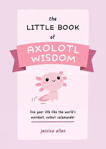 The Little Book Of Axolotl Wisdom: Live Your Life Like the World's Weirdest, Cutest Salamander