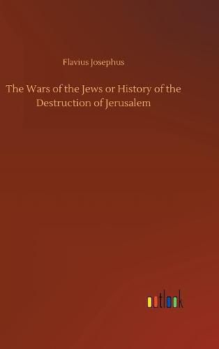 The Wars of the Jews or History of the Destruction of Jerusalem