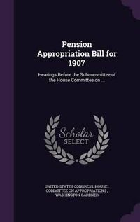 Cover image for Pension Appropriation Bill for 1907: Hearings Before the Subcommittee of the House Committee on ...