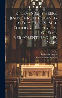 Cover image for Het Leven Ons Heere Jesus Christi, Gedeyld In Dry Deelen. Met Schoone Leeringen Op Elke Verholentheyd Des Zelfs