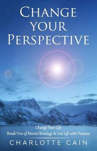 Cover image for Change Your Perspective: Change Your Life: Break Free of Mental Bondage & Live Life with Purpose