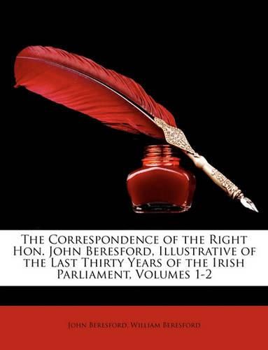 The Correspondence of the Right Hon. John Beresford, Illustrative of the Last Thirty Years of the Irish Parliament, Volumes 1-2