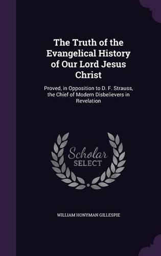 The Truth of the Evangelical History of Our Lord Jesus Christ: Proved, in Opposition to D. F. Strauss, the Chief of Modern Disbelievers in Revelation