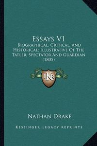 Cover image for Essays V1 Essays V1: Biographical, Critical, and Historical; Illustrative of the Biographical, Critical, and Historical; Illustrative of the Tatler, Spectator and Guardian (1805) Tatler, Spectator and Guardian (1805)