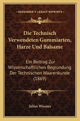 Cover image for Die Technisch Verwendeten Gummiarten, Harze Und Balsame: Ein Beitrag Zur Wissenschaftlichen Begrundung Der Technischen Waarenkunde (1869)