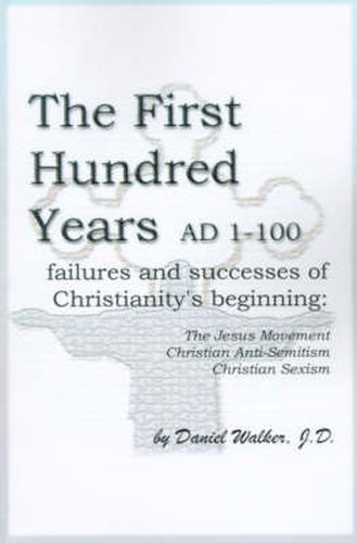 The First Hundred Years AD 1-100: Failures and Successes of Christianity's Beginning: The Jesus Movement, Christian Anti-Semitism, Christian Sexism