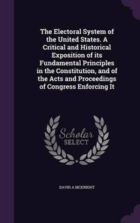 Cover image for The Electoral System of the United States. a Critical and Historical Exposition of Its Fundamental Principles in the Constitution, and of the Acts and Proceedings of Congress Enforcing It