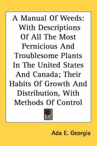 Cover image for A Manual of Weeds: With Descriptions of All the Most Pernicious and Troublesome Plants in the United States and Canada; Their Habits of Growth and Distribution, with Methods of Control