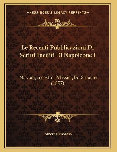 Cover image for Le Recenti Pubblicazioni Di Scritti Inediti Di Napoleone I: Masson, Lecestre, Pelissier, de Grouchy (1897)
