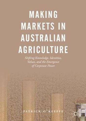 Cover image for Making Markets in Australian Agriculture: Shifting Knowledge, Identities, Values, and the Emergence of Corporate Power