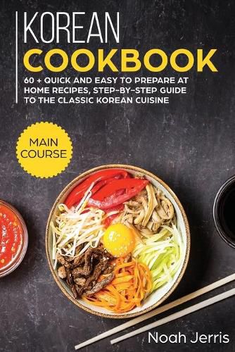 Korean Cookbook: MAIN COURSE - 60 + Quick and Easy to Prepare at Home Recipes, Step-By-step Guide to the Classic Korean Cuisine