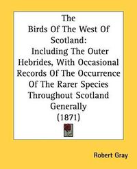 Cover image for The Birds Of The West Of Scotland: Including The Outer Hebrides, With Occasional Records Of The Occurrence Of The Rarer Species Throughout Scotland Generally (1871)