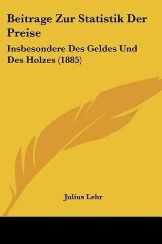 Cover image for Beitrage Zur Statistik Der Preise: Insbesondere Des Geldes Und Des Holzes (1885)
