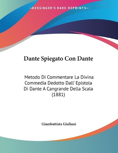Cover image for Dante Spiegato Con Dante: Metodo Di Commentare La Divina Commedia Dedotto Dall' Epistola Di Dante a Cangrande Della Scala (1881)
