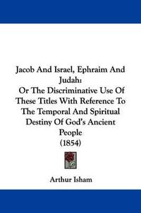 Cover image for Jacob And Israel, Ephraim And Judah: Or The Discriminative Use Of These Titles With Reference To The Temporal And Spiritual Destiny Of God's Ancient People (1854)