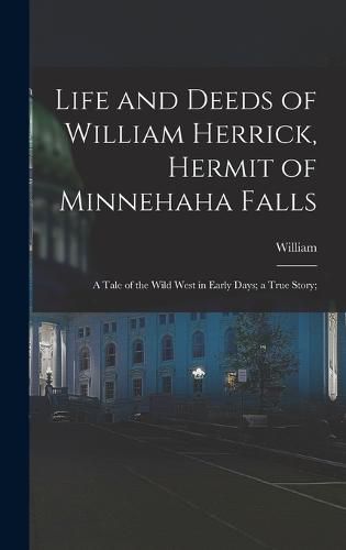 Cover image for Life and Deeds of William Herrick, Hermit of Minnehaha Falls; a Tale of the Wild West in Early Days; a True Story;