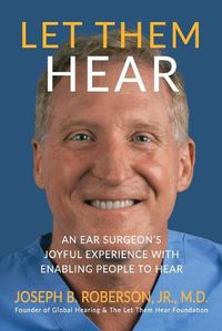 Cover image for Let Them Hear: An Ear Surgeon's Joyful Experience with Enabling People to Hear