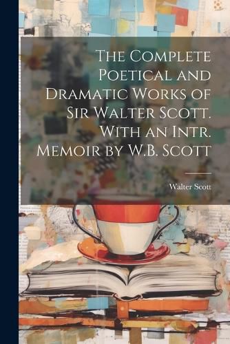 Cover image for The Complete Poetical and Dramatic Works of Sir Walter Scott. With an Intr. Memoir by W.B. Scott