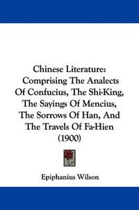 Cover image for Chinese Literature: Comprising the Analects of Confucius, the Shi-King, the Sayings of Mencius, the Sorrows of Han, and the Travels of Fa-Hien (1900)