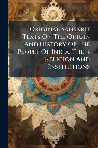 Cover image for Original Sanskrit Texts On The Origin And History Of The People Of India, Their Religion And Institutions