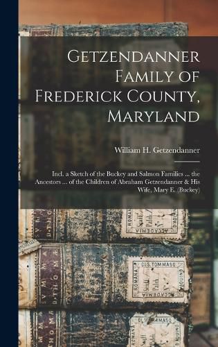 Cover image for Getzendanner Family of Frederick County, Maryland; Incl. a Sketch of the Buckey and Salmon Families ... the Ancestors ... of the Children of Abraham Getzendanner & his Wife, Mary E. (Buckey)