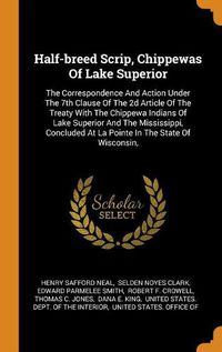 Cover image for Half-Breed Scrip, Chippewas of Lake Superior: The Correspondence and Action Under the 7th Clause of the 2D Article of the Treaty with the Chippewa Indians of Lake Superior and the Mississippi, Concluded at La Pointe in the State of Wisconsin,