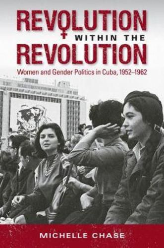 Cover image for Revolution within the Revolution: Women and Gender Politics in Cuba, 1952-1962