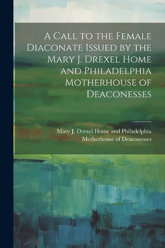 Cover image for A Call to the Female Diaconate Issued by the Mary J. Drexel Home and Philadelphia Motherhouse of Deaconesses