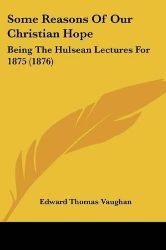 Some Reasons of Our Christian Hope: Being the Hulsean Lectures for 1875 (1876)