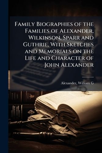 Cover image for Family Biographies of the Families of Alexander, Wilkinson, Sparr and Guthrie, With Sketches and Memorials on the Life and Character of John Alexander