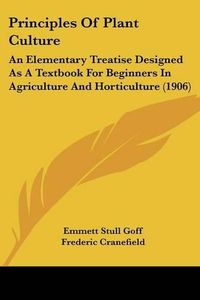 Cover image for Principles of Plant Culture: An Elementary Treatise Designed as a Textbook for Beginners in Agriculture and Horticulture (1906)