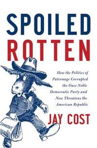 Cover image for Spoiled Rotten: How the Politics of Patronage Corrupted the Once Noble Democratic Party and Now Threatens the American Republic