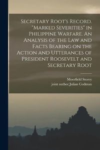 Cover image for Secretary Root's Record. Marked Severities in Philippine Warfare. An Analysis of the Law and Facts Bearing on the Action and Utterances of President Roosevelt and Secretary Root