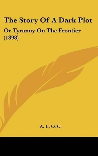 Cover image for The Story of a Dark Plot: Or Tyranny on the Frontier (1898)