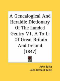 Cover image for A Genealogical and Heraldic Dictionary of the Landed Gentry V1, A to L: Of Great Britain and Ireland (1847)