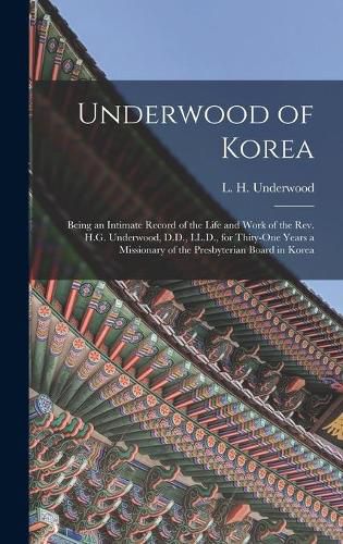 Cover image for Underwood of Korea [microform]: Being an Intimate Record of the Life and Work of the Rev. H.G. Underwood, D.D., LL.D., for Thity-one Years a Missionary of the Presbyterian Board in Korea