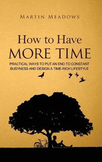 Cover image for How to Have More Time: Practical Ways to Put an End to Constant Busyness and Design a Time-Rich Lifestyle