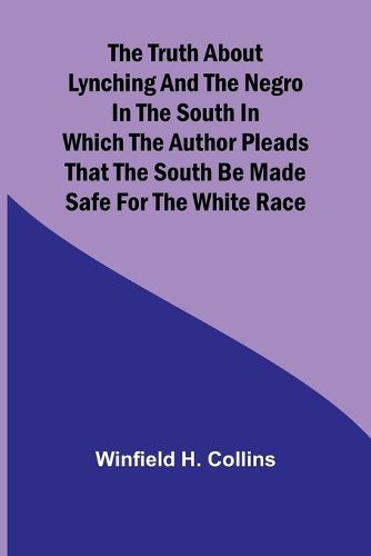 Cover image for The Truth About Lynching and the Negro in the South In Which the Author Pleads That the South Be Made Safe for the White Race