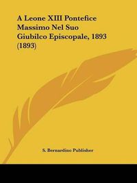 Cover image for A Leone XIII Pontefice Massimo Nel Suo Giubilco Episcopale, 1893 (1893)