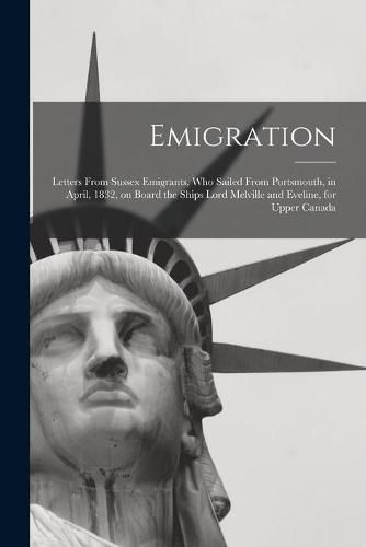 Cover image for Emigration [microform]: Letters From Sussex Emigrants, Who Sailed From Portsmouth, in April, 1832, on Board the Ships Lord Melville and Eveline, for Upper Canada