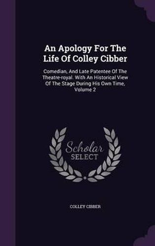 Cover image for An Apology for the Life of Colley Cibber: Comedian, and Late Patentee of the Theatre-Royal. with an Historical View of the Stage During His Own Time, Volume 2